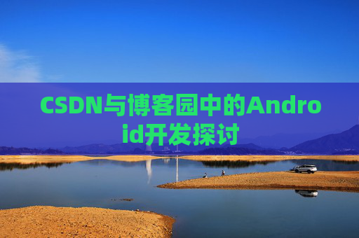 CSDN与博客园中的Android开发探讨