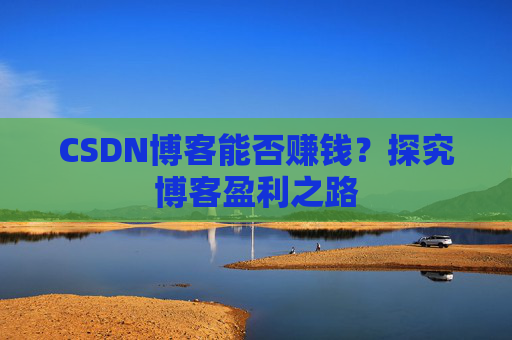 CSDN博客能否赚钱?探究博客盈利之路