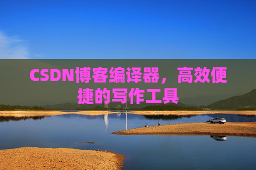 CSDN博客编译器，高效便捷的写作工具