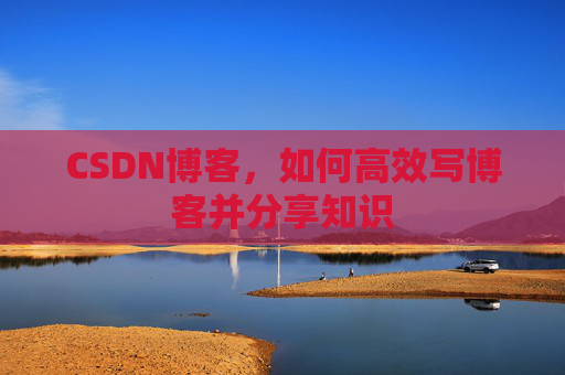 CSDN博客，如何高效写博客并分享知识